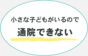 小さな子どもがいるので、通院できない