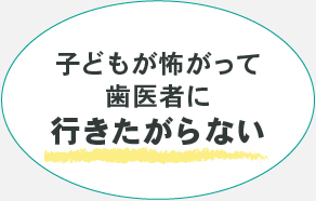 子どもが怖がって歯医者に行きたがらない